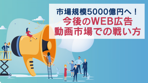 市場規模5000億円へ！今後のWEB広告動画市場での戦い方