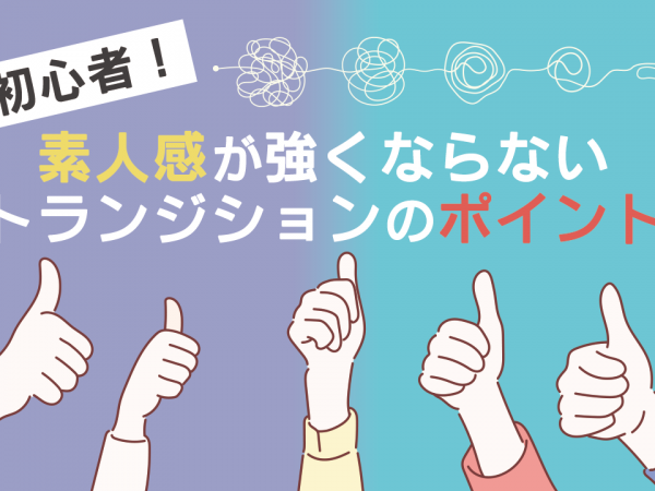 脱初心者！素人感が強くならないトランジションのポイント
