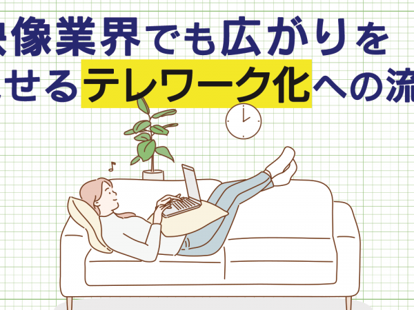 映像業界でも広がりを見せるテレワーク化への流れ