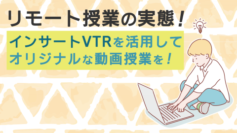 リモート授業の実態！インサートVTRを活用してオリジナルな動画授業を！