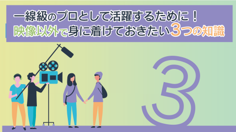 11.一線級のプロとして活躍するために！映像以外で身に着けておきたい3つの知識