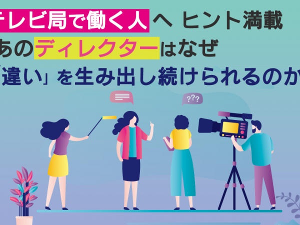 12：テレビ局で働く人へ ヒント満載 あのディレクターはなぜ「違い」を生み出し続けられるのか？