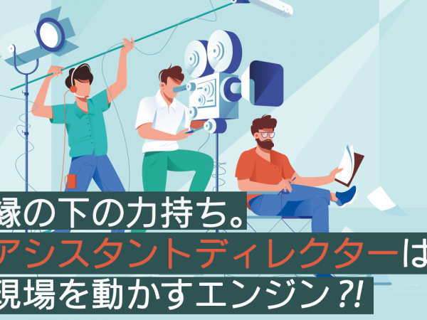 13：縁の下の力持ち。アシスタントディレクターは現場を動かすエンジン⁈