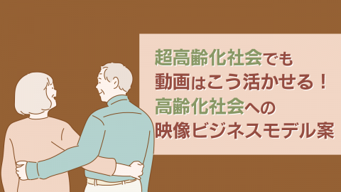 17.超高齢化社会でも動画はこう活かせる！高齢化社会への映像ビジネスモデル案