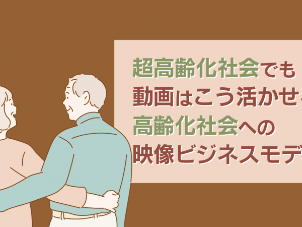 17.超高齢化社会でも動画はこう活かせる！高齢化社会への映像ビジネスモデル案