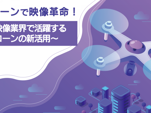 19：ドローンで映像革命！ 〜映像業界で活躍するドローンの新活用〜