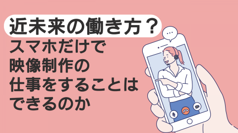 近未来の働き方？スマホだけで映像制作の仕事をすることはできるのか