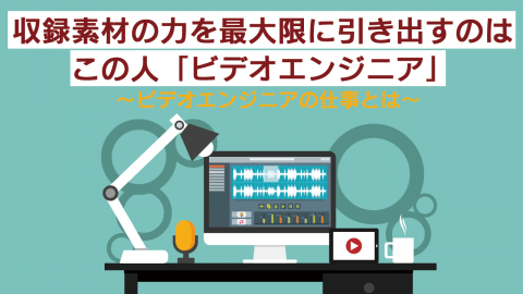 7：収録素材の力を最大限に引き出すのはこの人「ビデオエンジニア」 〜ビデオエンジニアの仕事とは〜