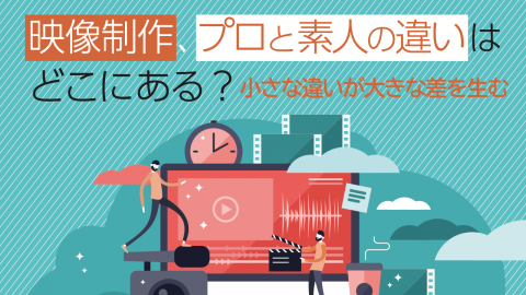 映像制作、プロと素人の違いはどこにある？小さな違いが大きな差を生む