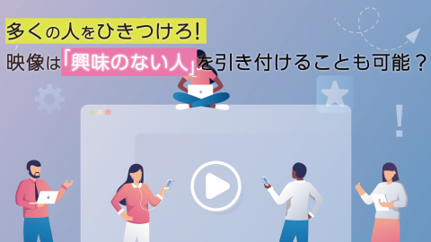 多くの人を惹きつけろ！映像は「興味のない人」を惹きつけることも可能？