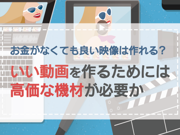 17.お金がなくても良い映像は作れる？いい動画を作るためには高価な機材が必要か