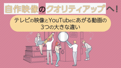 自作映像のクオリティアップへ！テレビの映像とYoutube動画の３つの大きな違い