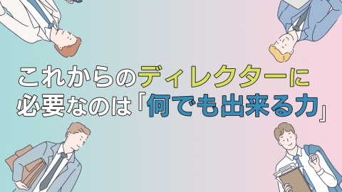 7.これからのディレクターに必要なのは「何でも出来る力」