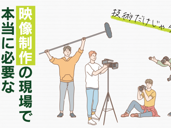 8.技術だけじゃダメ？映像制作の現場で本当に必要な能力とは